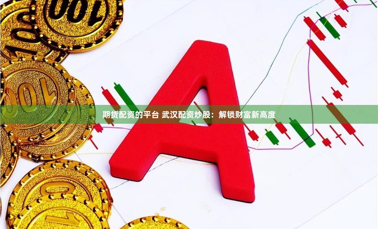 期货配资的平台 武汉配资炒股：解锁财富新高度
