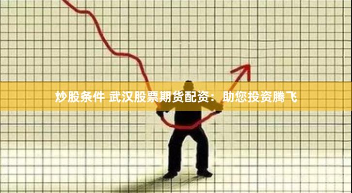 炒股条件 武汉股票期货配资：助您投资腾飞
