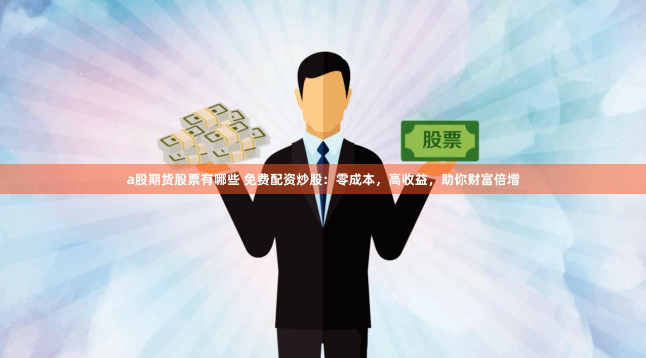 a股期货股票有哪些 免费配资炒股：零成本，高收益，助你财富倍增
