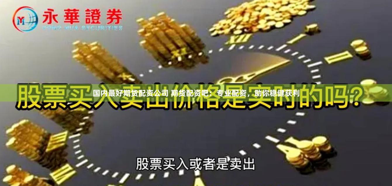 国内最好期货配资公司 期货配资吧：专业配资，助你稳健获利