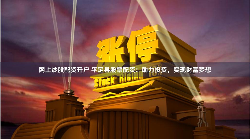 网上炒股配资开户 平定县股票配资：助力投资，实现财富梦想