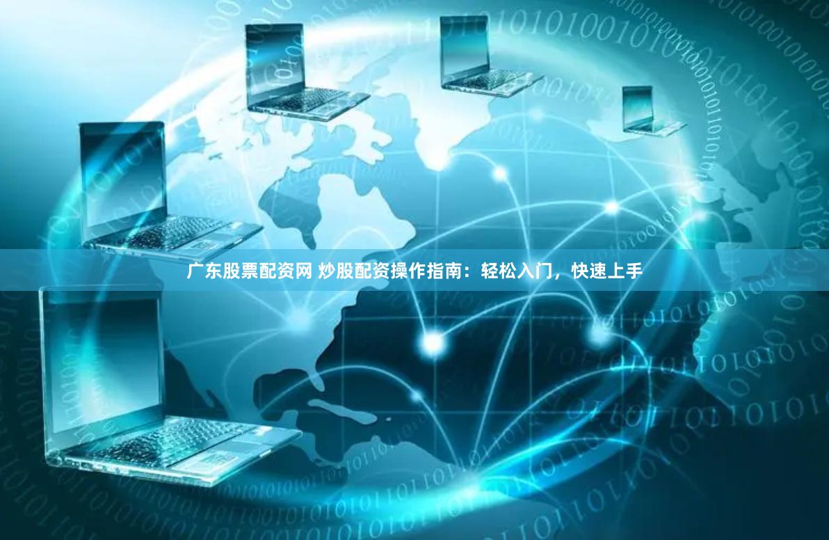 广东股票配资网 炒股配资操作指南：轻松入门，快速上手