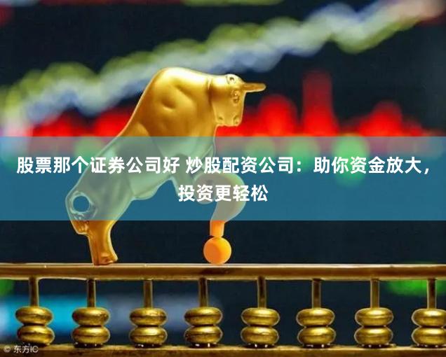 股票那个证券公司好 炒股配资公司：助你资金放大，投资更轻松