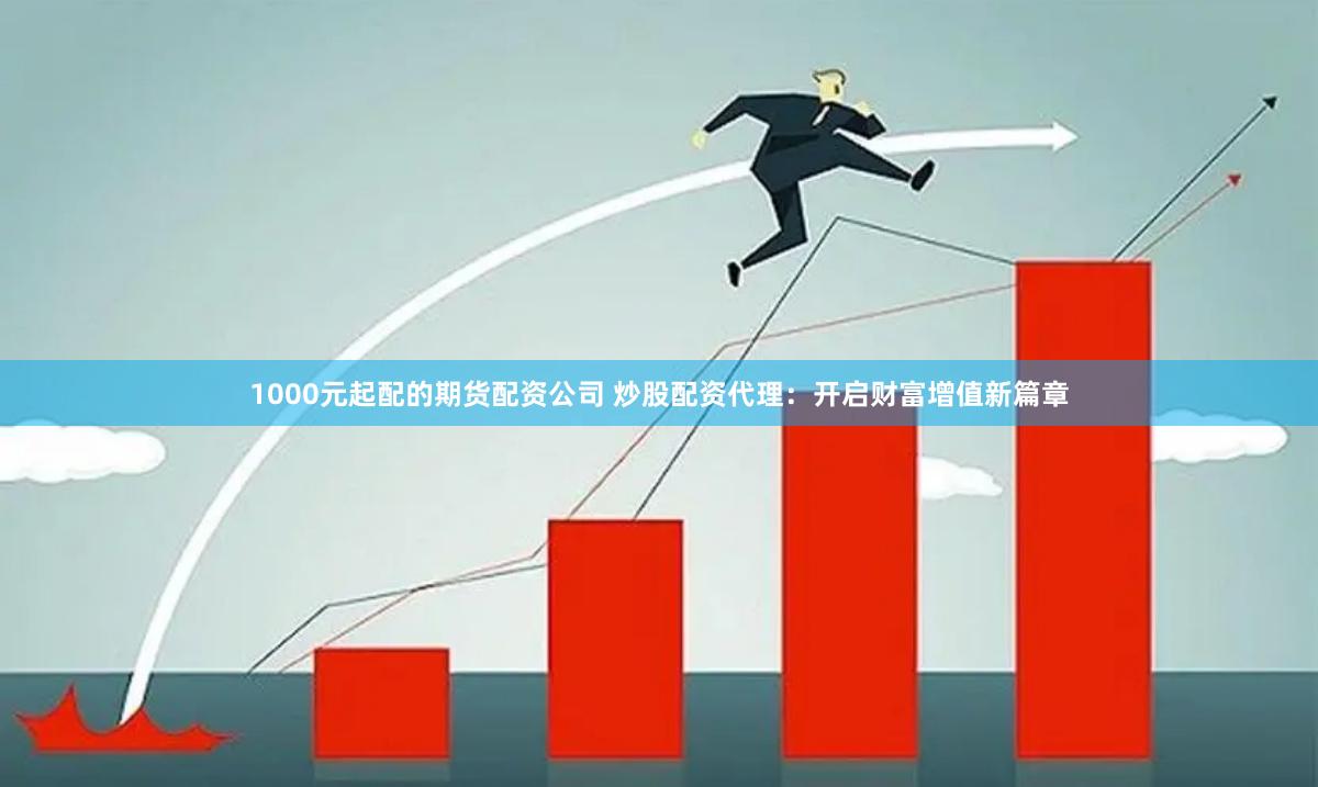 1000元起配的期货配资公司 炒股配资代理：开启财富增值新篇章