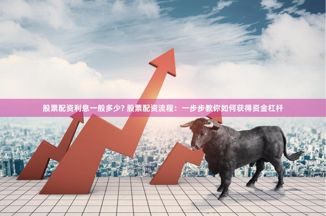 股票配资利息一般多少? 股票配资流程：一步步教你如何获得资金杠杆