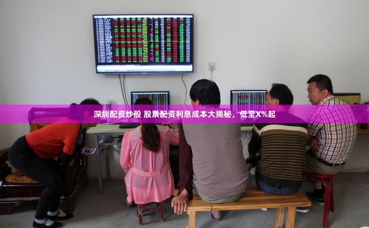 深圳配资炒股 股票配资利息成本大揭秘，低至X%起
