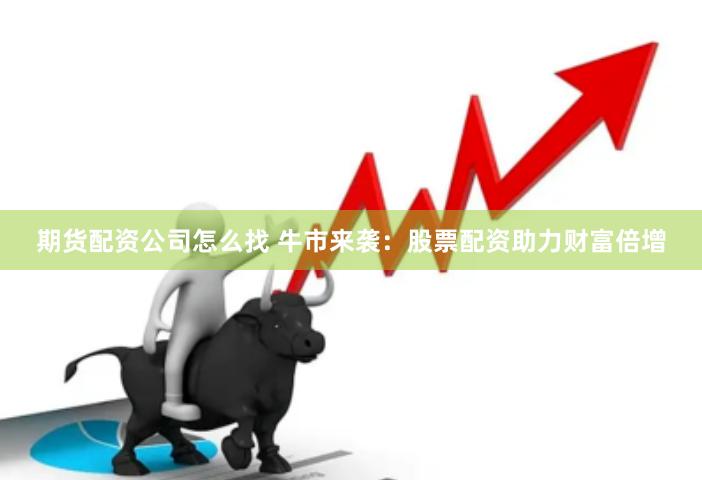 期货配资公司怎么找 牛市来袭：股票配资助力财富倍增