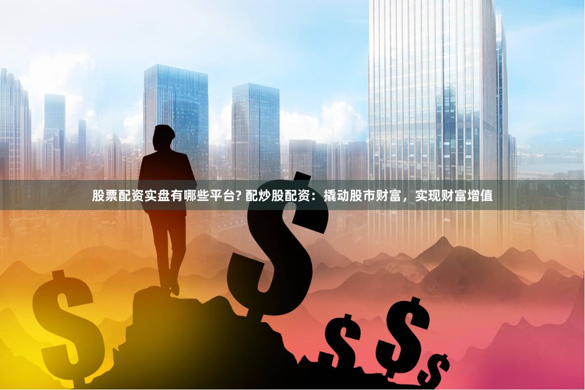 股票配资实盘有哪些平台? 配炒股配资：撬动股市财富，实现财富增值
