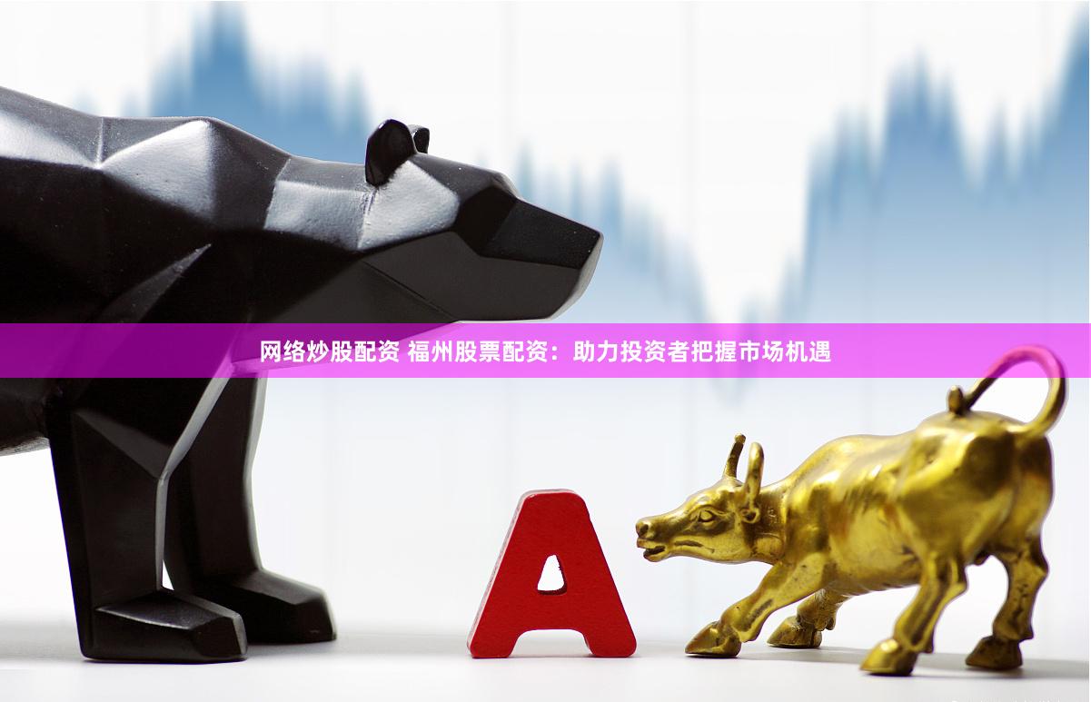 网络炒股配资 福州股票配资：助力投资者把握市场机遇