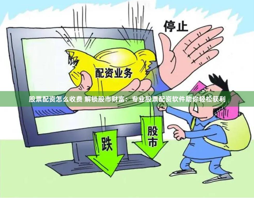股票配资怎么收费 解锁股市财富：专业股票配资软件助你轻松获利