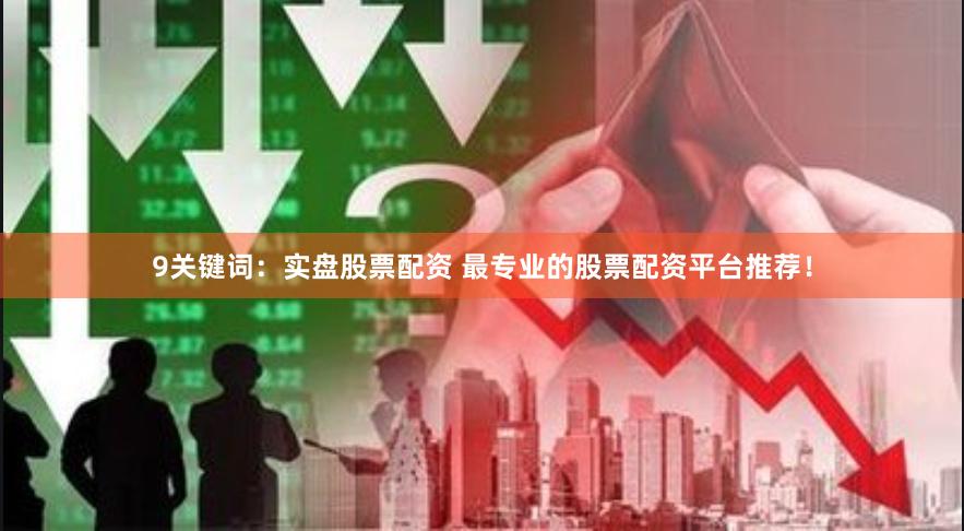 9关键词：实盘股票配资 最专业的股票配资平台推荐！