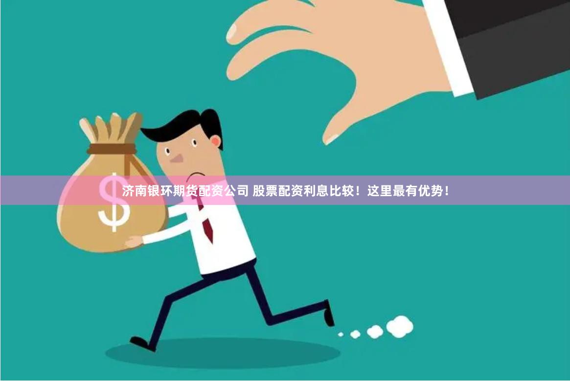 济南银环期货配资公司 股票配资利息比较！这里最有优势！