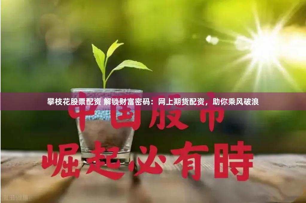 攀枝花股票配资 解锁财富密码：网上期货配资，助你乘风破浪
