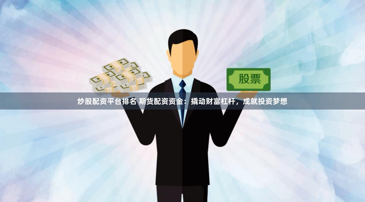 炒股配资平台排名 期货配资资金：撬动财富杠杆，成就投资梦想