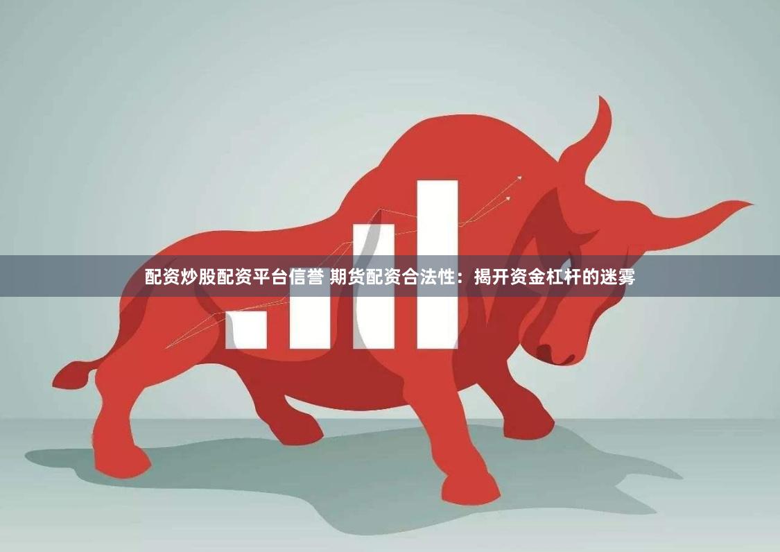 配资炒股配资平台信誉 期货配资合法性：揭开资金杠杆的迷雾