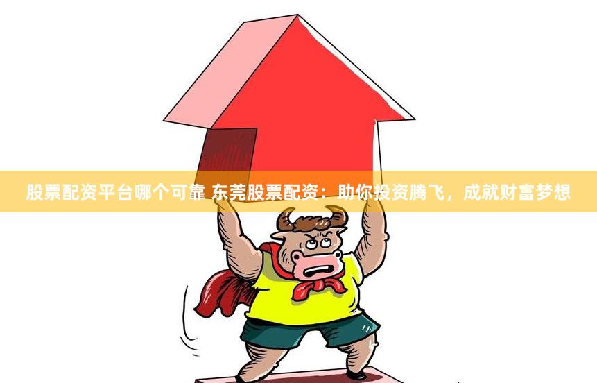 股票配资平台哪个可靠 东莞股票配资：助你投资腾飞，成就财富梦想