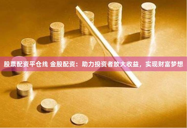 股票配资平仓线 金股配资：助力投资者放大收益，实现财富梦想