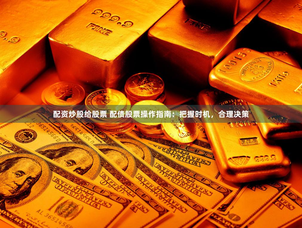 配资炒股给股票 配债股票操作指南：把握时机，合理决策