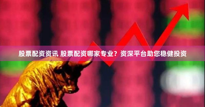 股票配资资讯 股票配资哪家专业？资深平台助您稳健投资