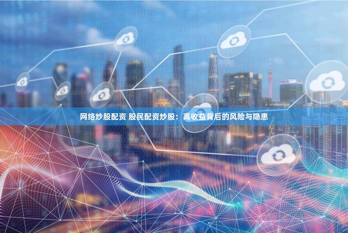 网络炒股配资 股民配资炒股：高收益背后的风险与隐患