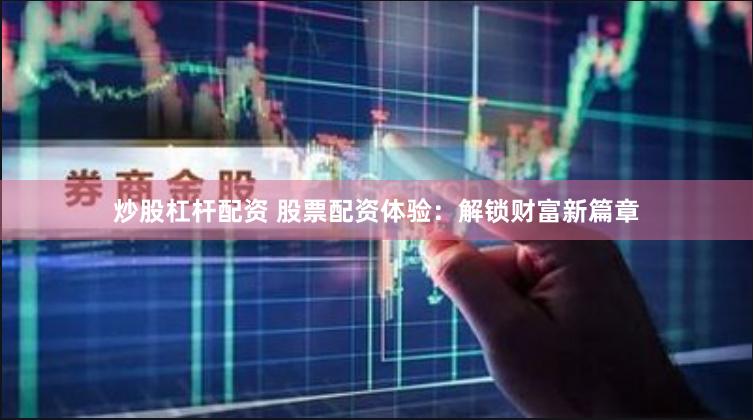 炒股杠杆配资 股票配资体验：解锁财富新篇章