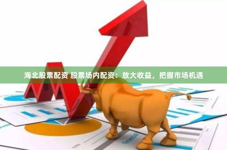 海北股票配资 股票场内配资：放大收益，把握市场机遇