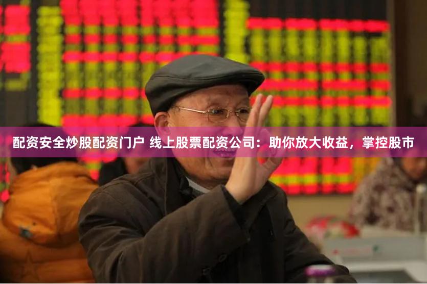 配资安全炒股配资门户 线上股票配资公司：助你放大收益，掌控股市