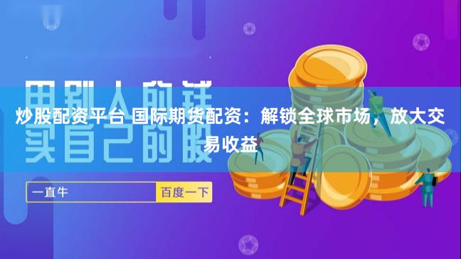 炒股配资平台 国际期货配资：解锁全球市场，放大交易收益
