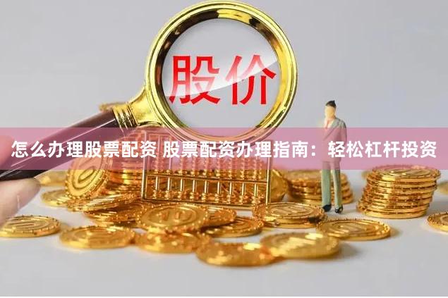 怎么办理股票配资 股票配资办理指南：轻松杠杆投资