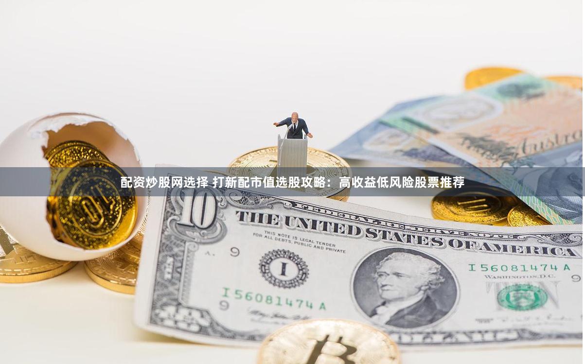 配资炒股网选择 打新配市值选股攻略：高收益低风险股票推荐