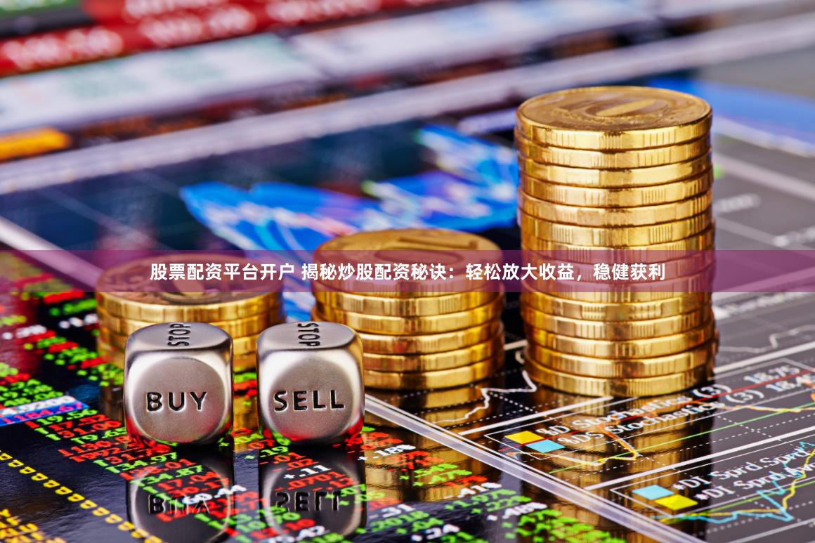 股票配资平台开户 揭秘炒股配资秘诀：轻松放大收益，稳健获利