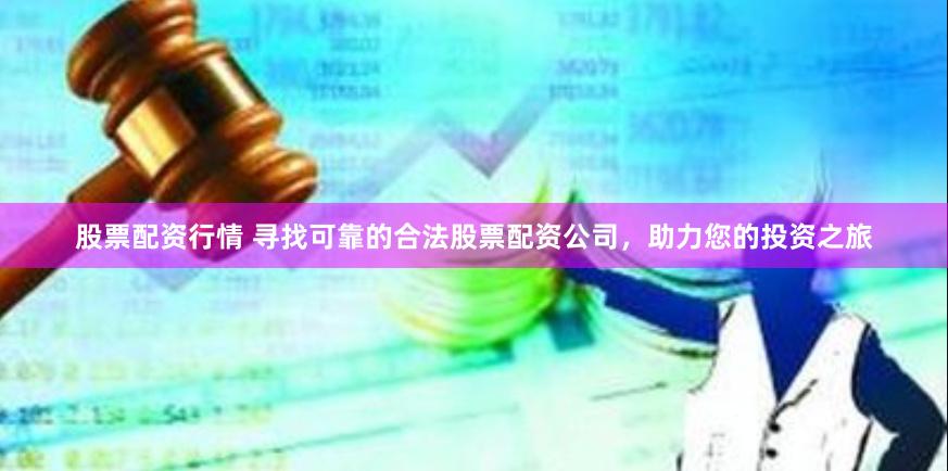 股票配资行情 寻找可靠的合法股票配资公司，助力您的投资之旅
