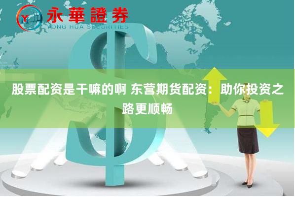 股票配资是干嘛的啊 东营期货配资：助你投资之路更顺畅