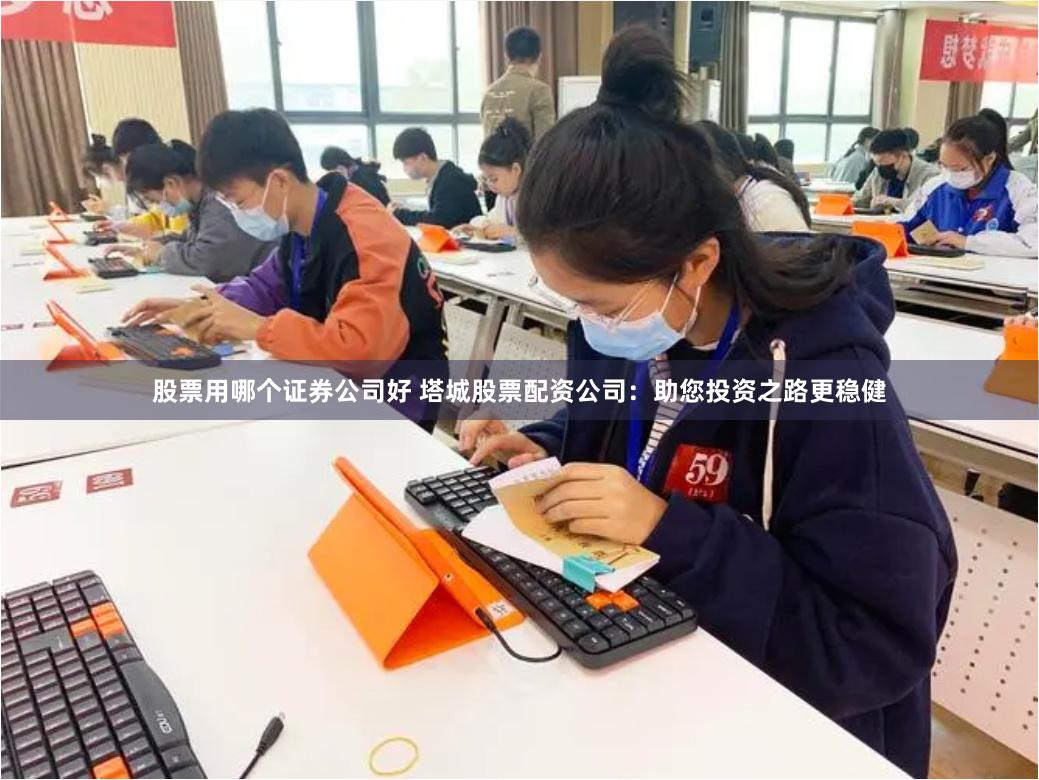 股票用哪个证券公司好 塔城股票配资公司：助您投资之路更稳健