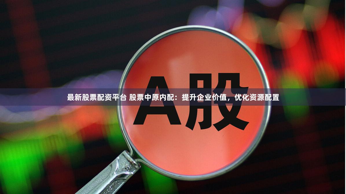 最新股票配资平台 股票中原内配：提升企业价值，优化资源配置